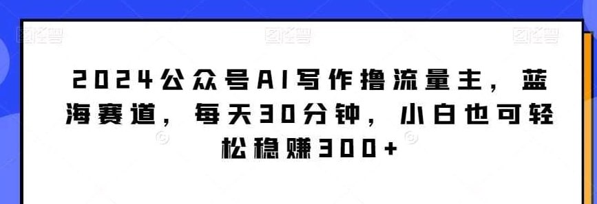 名称：2024公众号AI写作撸流量主，蓝海赛道，每天30分钟，小白也可轻松稳赚300+【揭秘】-夸克网盘社区-网盘资源-方洲